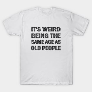 It’s Weird Being The Same Age As Old People T-Shirt